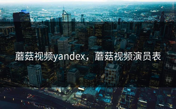 蘑菇视频yandex,蘑菇视频演员表 蘑菇视频yandex,蘑菇视频演员表