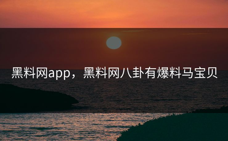 黑料网app,黑料网八卦有爆料马宝贝 黑料网app,黑料网八卦有爆料马宝贝