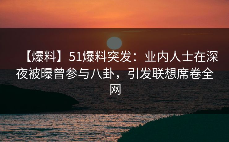 【爆料】51爆料突发：业内人士在深夜被曝曾参与八卦，引发联想席卷全网
