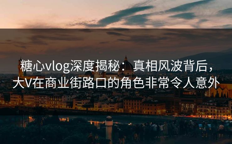 糖心vlog深度揭秘：真相风波背后，大V在商业街路口的角色非常令人意外