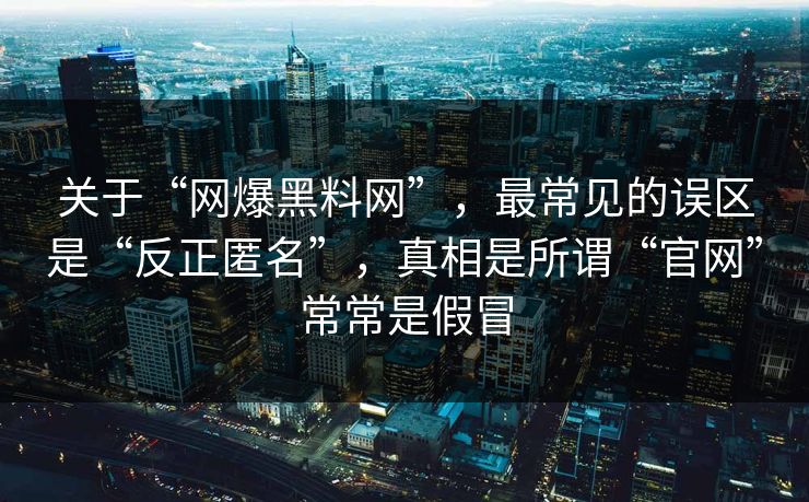 关于“网爆黑料网”，最常见的误区是“反正匿名”，真相是所谓“官网”常常是假冒