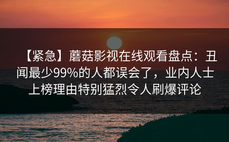 【紧急】蘑菇影视在线观看盘点：丑闻最少99%的人都误会了，业内人士上榜理由特别猛烈令人刷爆评论