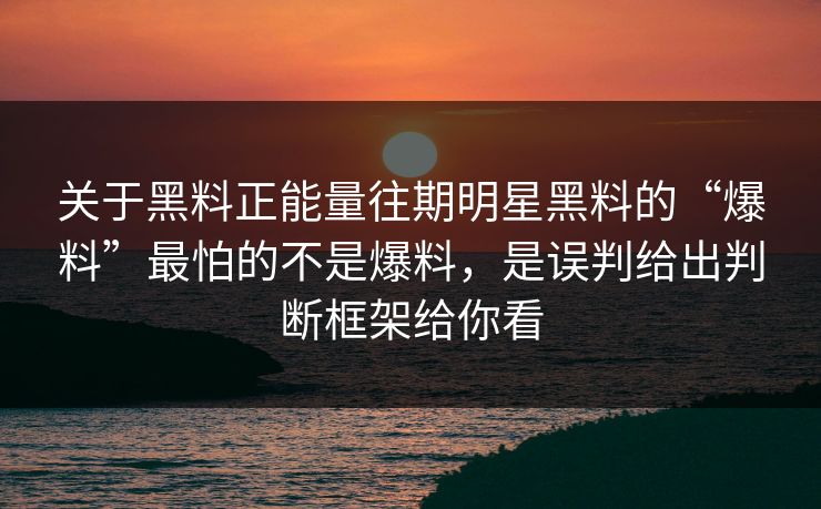 关于黑料正能量往期明星黑料的“爆料”最怕的不是爆料,是误判给出判断框架给你看 关于黑料正能量往期明星黑料的“爆料”最怕的不是爆料,是误判给出判断框架给你看