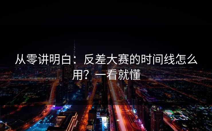 从零讲明白：反差大赛的时间线怎么用？一看就懂