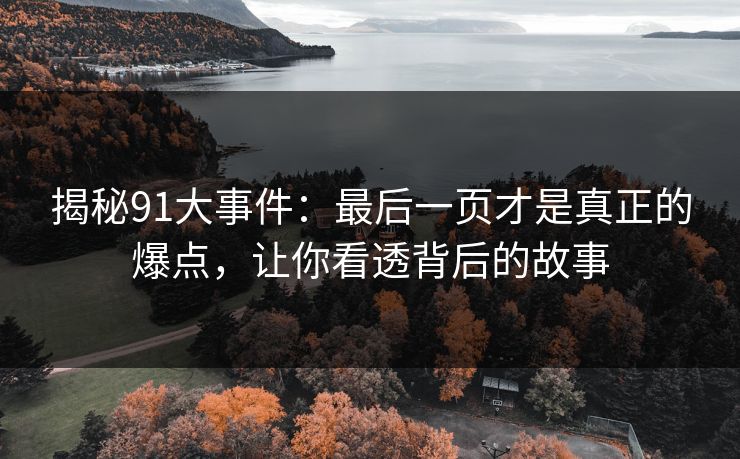 揭秘91大事件:最后一页才是真正的爆点,让你看透背后的故事 揭秘91大事件:最后一页才是真正的爆点,让你看透背后的故事
