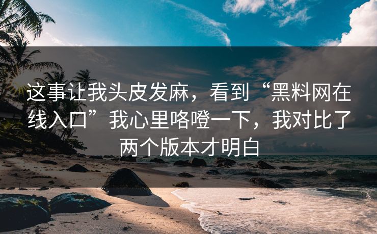 这事让我头皮发麻，看到“黑料网在线入口”我心里咯噔一下，我对比了两个版本才明白