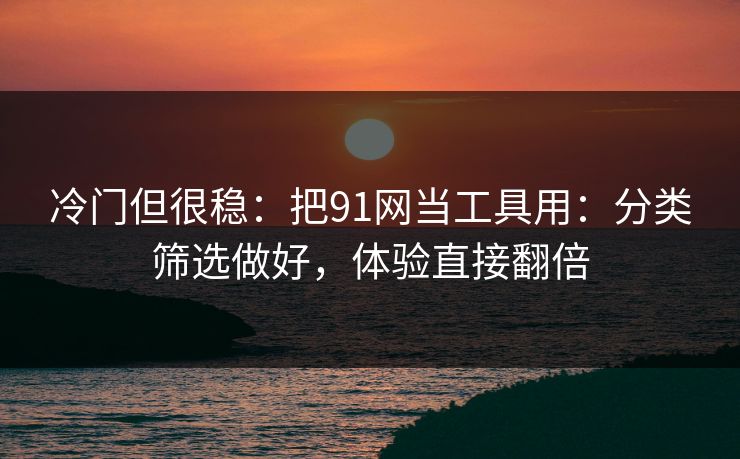 冷门但很稳：把91网当工具用：分类筛选做好，体验直接翻倍