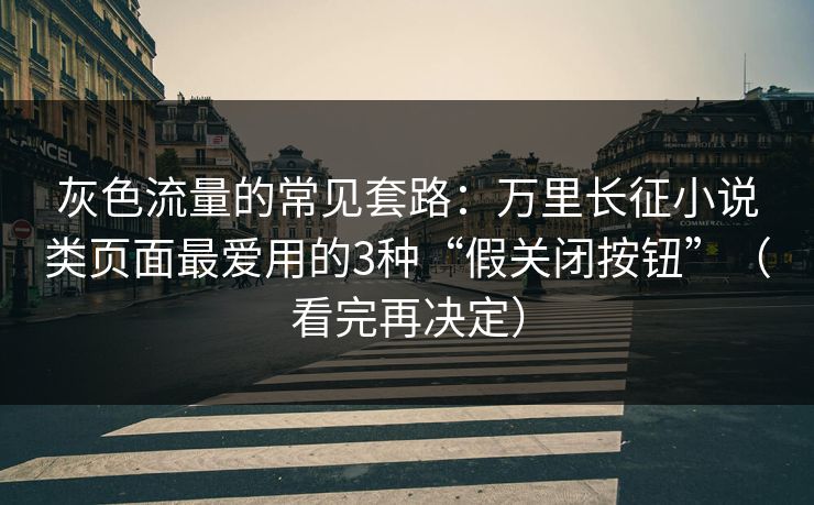 灰色流量的常见套路：万里长征小说类页面最爱用的3种“假关闭按钮”（看完再决定）