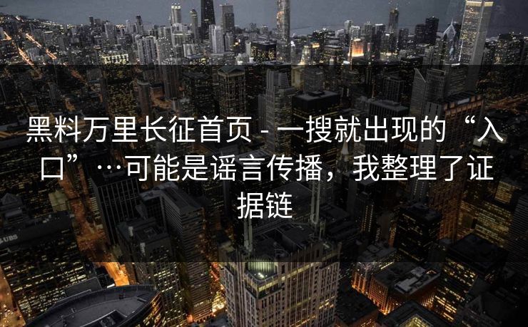 黑料万里长征首页 - 一搜就出现的“入口”…可能是谣言传播，我整理了证据链