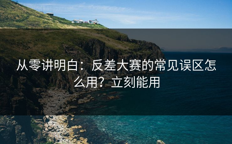 从零讲明白：反差大赛的常见误区怎么用？立刻能用