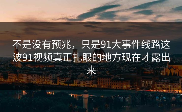 不是没有预兆，只是91大事件线路这波91视频真正扎眼的地方现在才露出来
