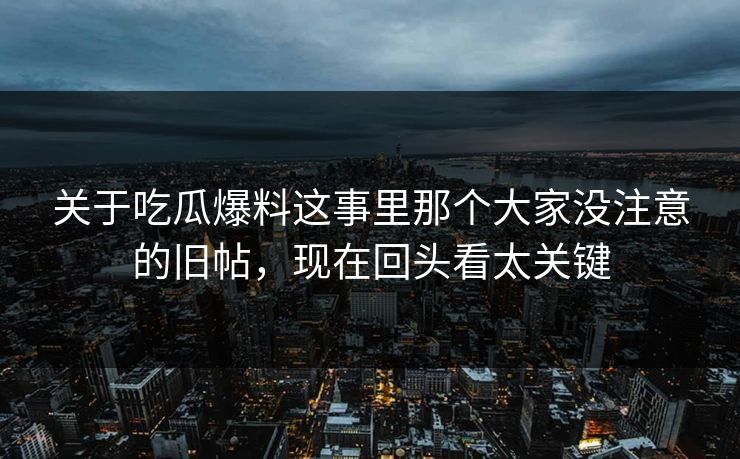 关于吃瓜爆料这事里那个大家没注意的旧帖，现在回头看太关键