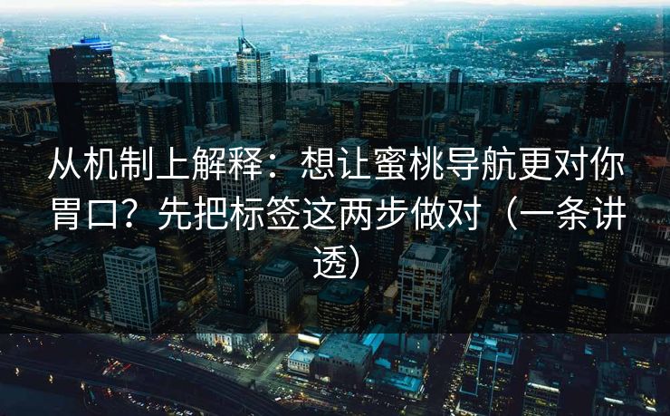 从机制上解释:想让蜜桃导航更对你胃口?先把标签这两步做对(一条讲透) 第1张 从机制上解释:想让蜜桃导航更对你胃口?先把标签这两步做对(一条讲透) 第1张