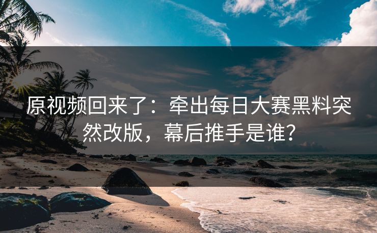 原视频回来了:牵出每日大赛黑料突然改版,幕后推手是谁? 原视频回来了:牵出每日大赛黑料突然改版,幕后推手是谁?