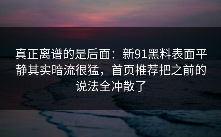 真正离谱的是后面:新91黑料表面平静其实暗流很猛,首页推荐把之前的说法全冲散了 真正离谱的是后面:新91黑料表面平静其实暗流很猛,首页推荐把之前的说法全冲散了