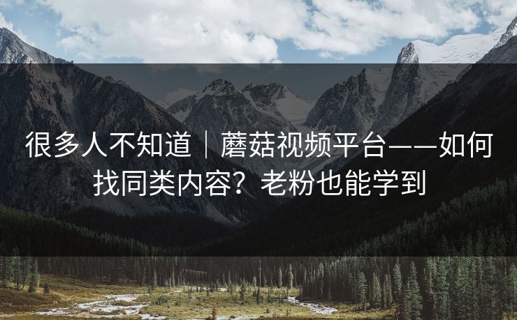 很多人不知道｜蘑菇视频平台——如何找同类内容？老粉也能学到