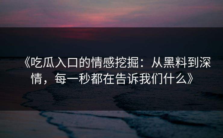 《吃瓜入口的情感挖掘:从黑料到深情,每一秒都在告诉我们什么》 《吃瓜入口的情感挖掘:从黑料到深情,每一秒都在告诉我们什么》